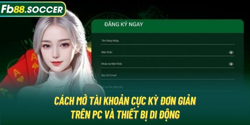 Cách mở tài khoản cực kỳ đơn giản trên PC và thiết bị di động