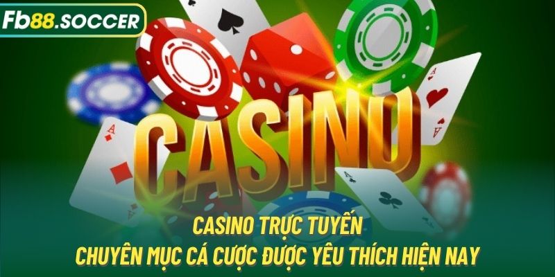 Casino trực tuyến - Chuyên mục cá cược được yêu thích hiện nay