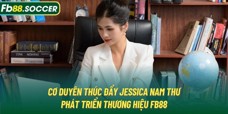 Cơ duyên thúc đẩy Jessica Nam Thư phát triển thương hiệu FB88