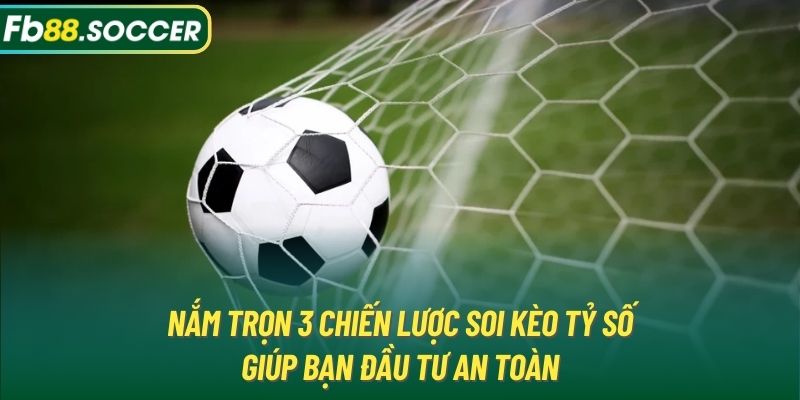 Nắm trọn 3 chiến lược soi kèo tỷ số giúp bạn đầu tư an toàn